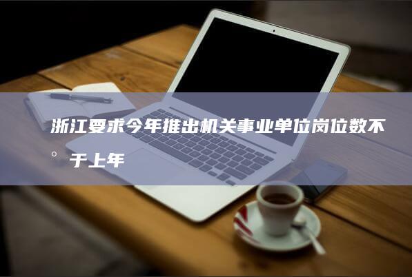 浙江要求今年推出机关事业单位岗位数不少于上年度 (今年浙江会提前返乡吗)